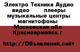 Электро-Техника Аудио-видео - MP3-плееры,музыкальные центры,магнитофоны. Московская обл.,Красноармейск г.